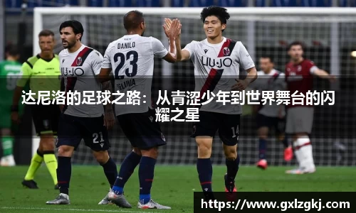 达尼洛的足球之路:从青涩少年到世界舞台的闪耀之星