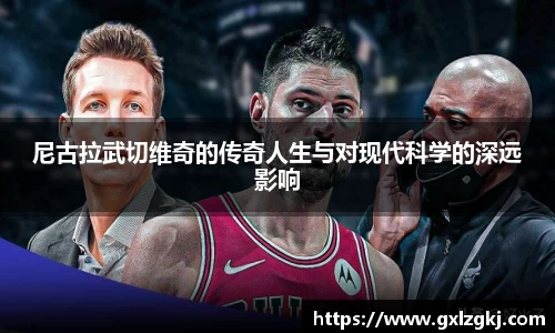 尼古拉武切维奇的传奇人生与对现代科学的深远影响