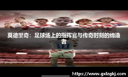 莫德里奇:足球场上的指挥官与传奇时刻的缔造者