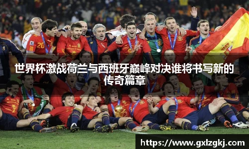 世界杯激战荷兰与西班牙巅峰对决谁将书写新的传奇篇章